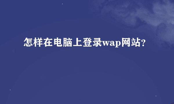 怎样在电脑上登录wap网站？