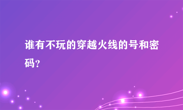 谁有不玩的穿越火线的号和密码？