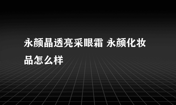 永颜晶透亮采眼霜 永颜化妆品怎么样