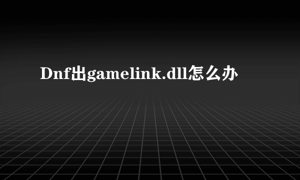 Dnf出gamelink.dll怎么办