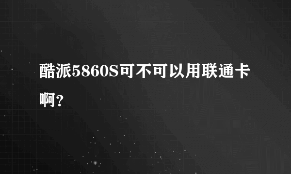 酷派5860S可不可以用联通卡啊？