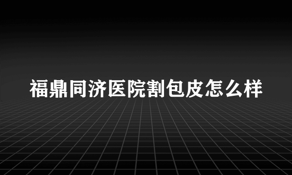 福鼎同济医院割包皮怎么样