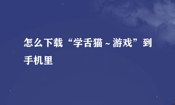 怎么下载“学舌猫～游戏”到手机里