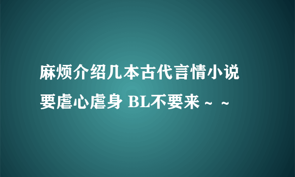 麻烦介绍几本古代言情小说 要虐心虐身 BL不要来～～