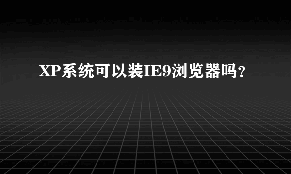 XP系统可以装IE9浏览器吗？