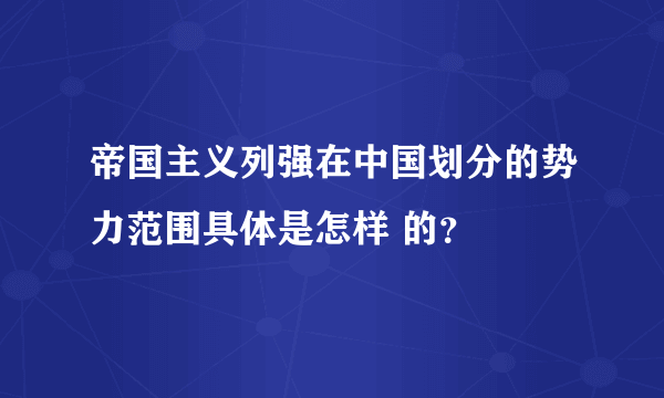 帝国主义列强在中国划分的势力范围具体是怎样 的？