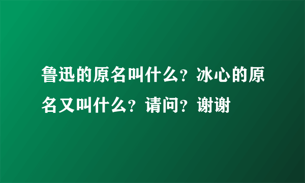 鲁迅的原名叫什么？冰心的原名又叫什么？请问？谢谢