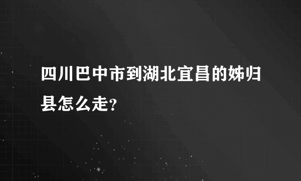 四川巴中市到湖北宜昌的姊归县怎么走？