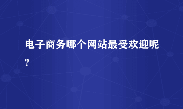 电子商务哪个网站最受欢迎呢?