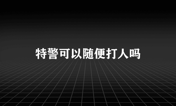 特警可以随便打人吗