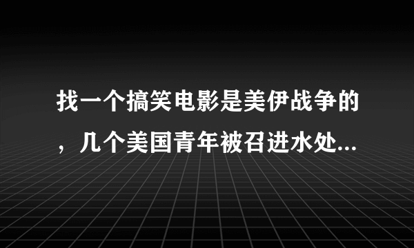 找一个搞笑电影是美伊战争的，几个美国青年被召进水处理部队，前往伊拉克作战的搞笑电影！注明不是被误投