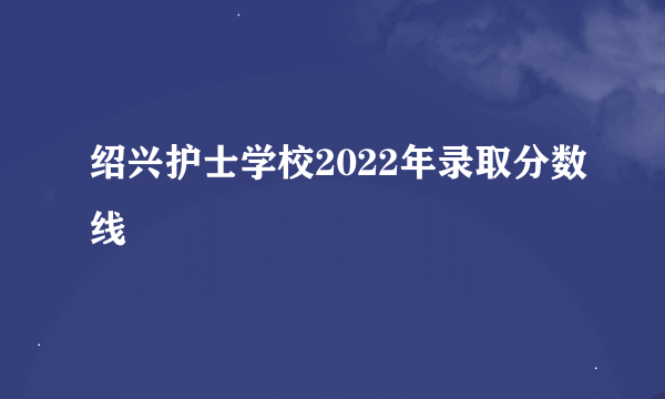 绍兴护士学校2022年录取分数线