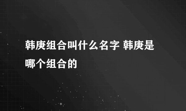 韩庚组合叫什么名字 韩庚是哪个组合的