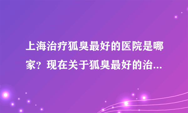 上海治疗狐臭最好的医院是哪家？现在关于狐臭最好的治疗方法是那种呢？