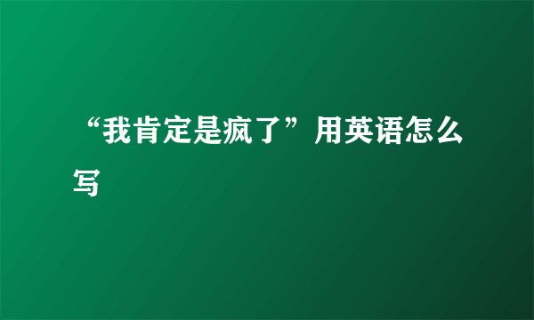 “我肯定是疯了”用英语怎么写