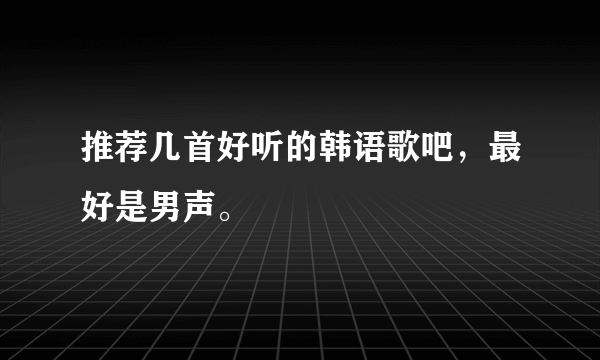 推荐几首好听的韩语歌吧，最好是男声。