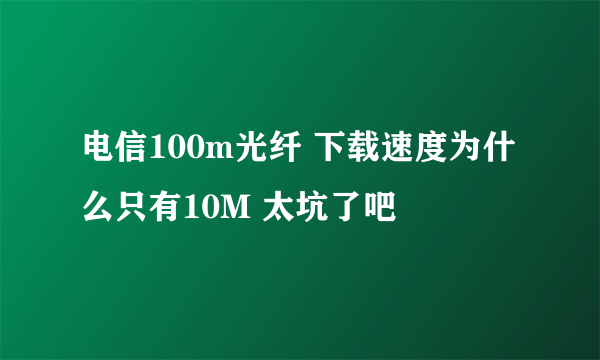 电信100m光纤 下载速度为什么只有10M 太坑了吧