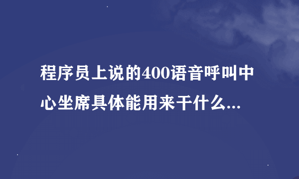 程序员上说的400语音呼叫中心坐席具体能用来干什么(⊙_⊙)