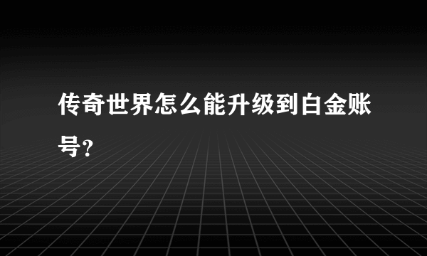 传奇世界怎么能升级到白金账号？