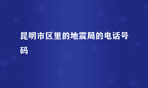 昆明市区里的地震局的电话号码