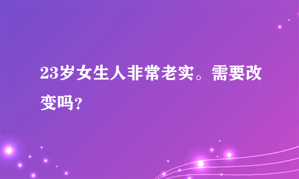 23岁女生人非常老实。需要改变吗？