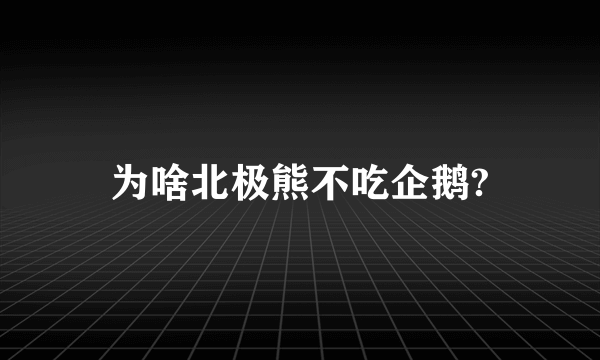 为啥北极熊不吃企鹅?