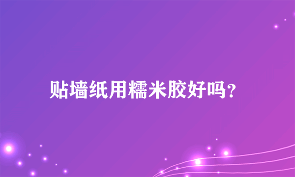 贴墙纸用糯米胶好吗？