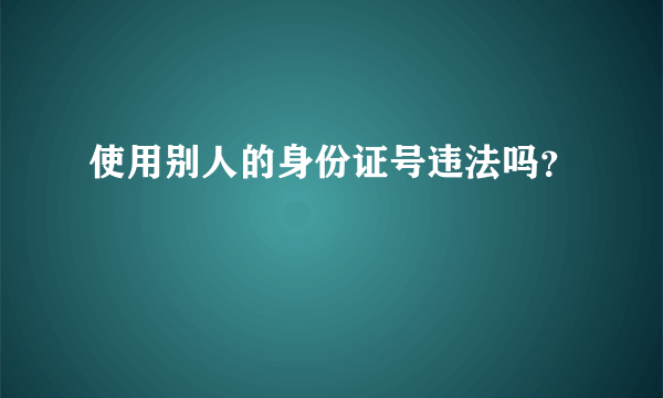 使用别人的身份证号违法吗？