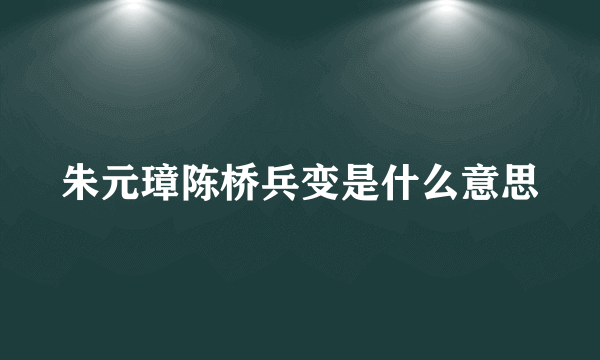 朱元璋陈桥兵变是什么意思