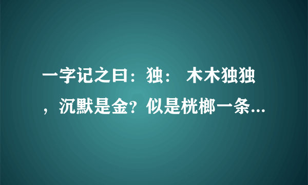 一字记之曰：独： 木木独独，沉默是金？似是桄榔一条心！ 绝不负情，厮守一生。情根早种永不分。猜一生肖