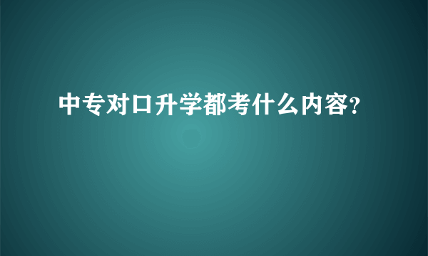 中专对口升学都考什么内容？