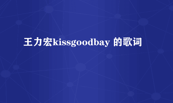 王力宏kissgoodbay 的歌词