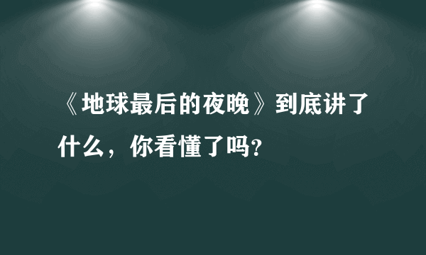 《地球最后的夜晚》到底讲了什么，你看懂了吗？