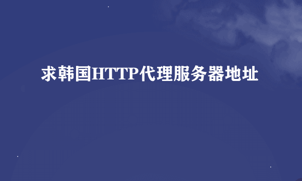 求韩国HTTP代理服务器地址