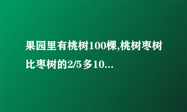 果园里有桃树100棵,桃树枣树比枣树的2/5多10棵,枣树有多少棵？