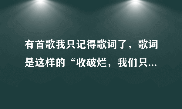 有首歌我只记得歌词了，歌词是这样的“收破烂，我们只收易拉罐，易拉罐，一块三毛五角三，收破烂，我们还