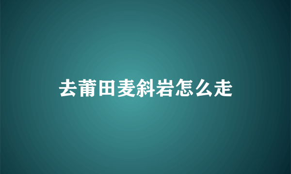 去莆田麦斜岩怎么走