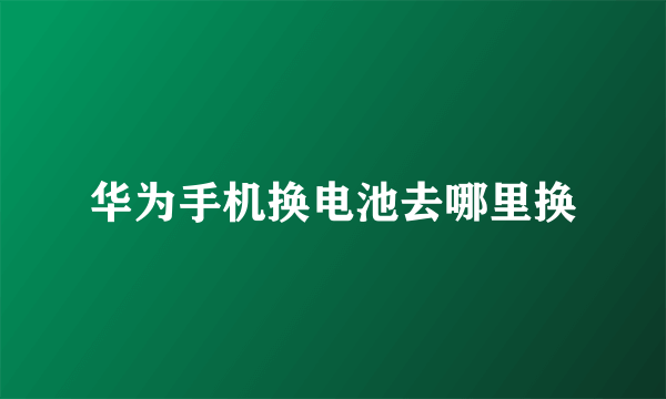 华为手机换电池去哪里换