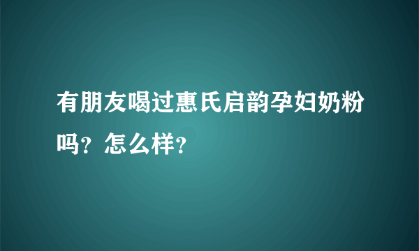 有朋友喝过惠氏启韵孕妇奶粉吗？怎么样？