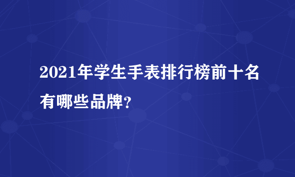 2021年学生手表排行榜前十名有哪些品牌？