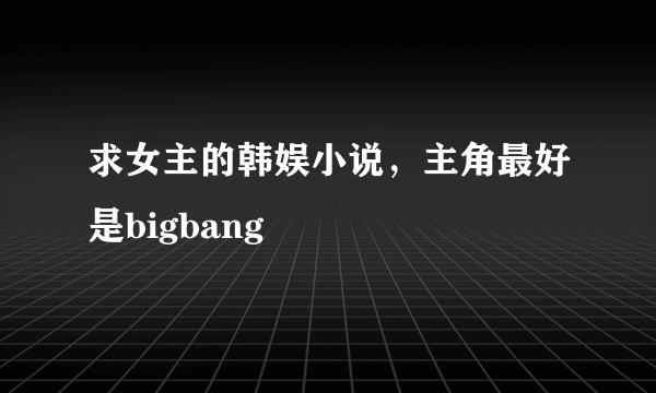 求女主的韩娱小说，主角最好是bigbang