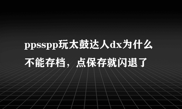 ppsspp玩太鼓达人dx为什么不能存档，点保存就闪退了