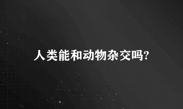 人类能和动物杂交吗?