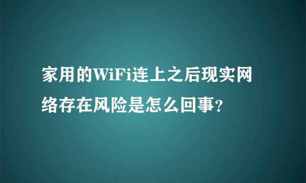 家用的WiFi连上之后现实网络存在风险是怎么回事？