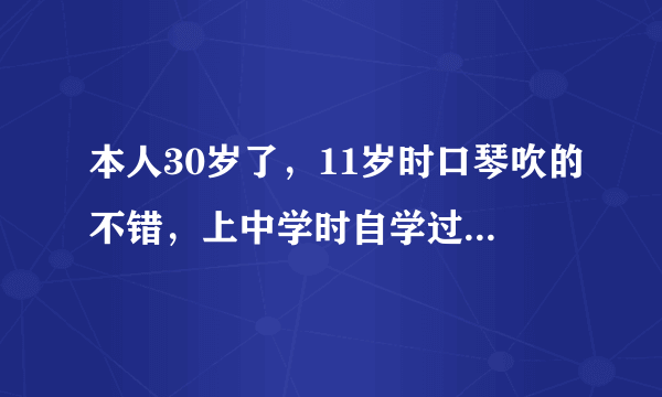 本人30岁了，11岁时口琴吹的不错，上中学时自学过二胡，笛子，电子琴（都）练过三天钢琴。特别有乐感，