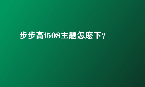 步步高i508主题怎麽下？