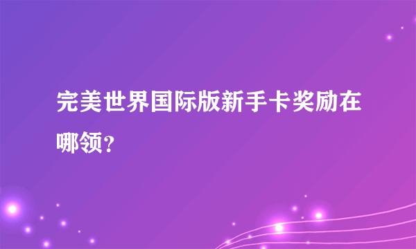 完美世界国际版新手卡奖励在哪领？