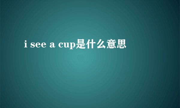 i see a cup是什么意思