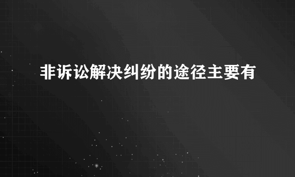 非诉讼解决纠纷的途径主要有