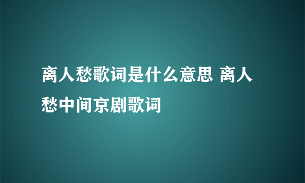 离人愁歌词是什么意思 离人愁中间京剧歌词